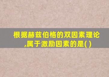 根据赫兹伯格的双因素理论,属于激励因素的是( )